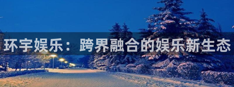 one游戏网站：环宇娱乐：跨界融合的娱乐新生态
