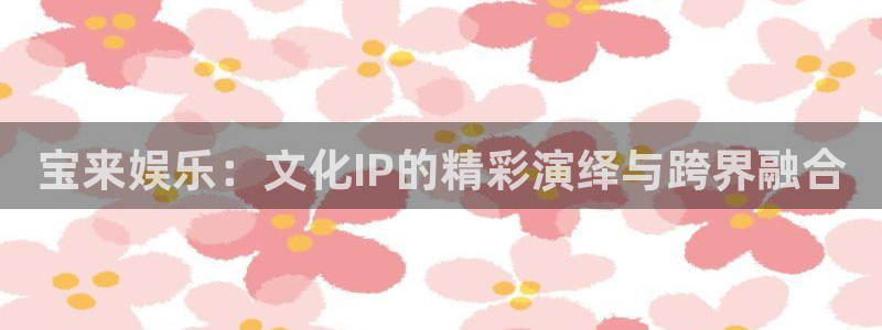 one游戏皇马官网：宝来娱乐：文化IP的精彩演绎与跨界融合