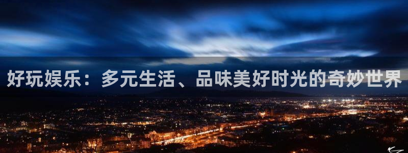 one游戏平台官网入口：好玩娱乐：多元生活、品味美好时光的奇妙世界